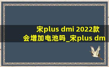 宋plus dmi 2022款会增加电池吗_宋plus dmi2024全新改款电池